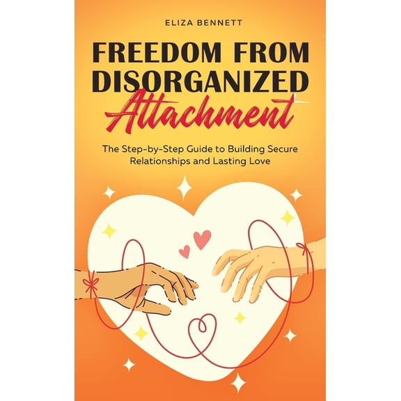 Freedom from Disorganized Attachment: The Step-by-Step Guide to Building Secure Relationships and Lasting Love, (Hardcover)