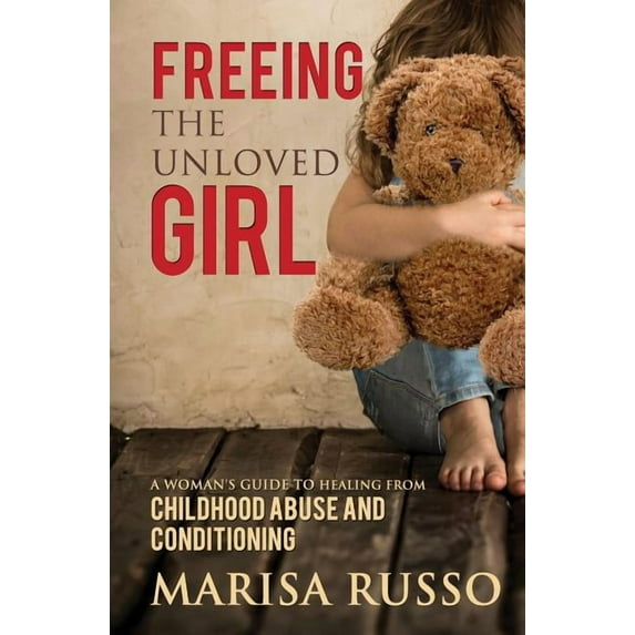 Freeing The Unloved Girl: A Woman's Guide To Healing From Childhood Abuse And Conditioning, (Paperback)