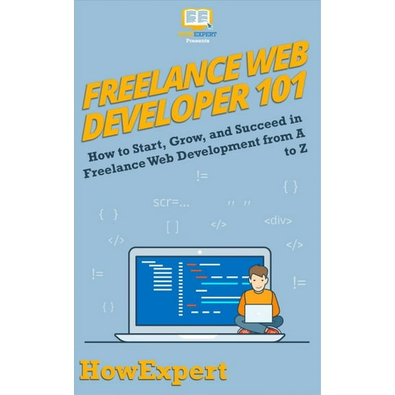 Freelance Web Developer 101: How to Start, Grow, and Succeed in Freelance Web Development from A to (Paperback) by Liz Kazandzhy, Howexpert