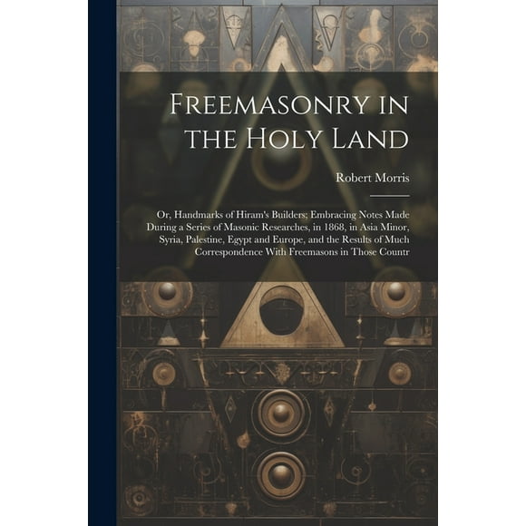 Freemasonry in the Holy Land: Or, Handmarks of Hiram's Builders; Embracing Notes Made During a Series of Masonic Researches, in 1868, in Asia Minor, Syria, Palestine, Egypt and Europe, and the Results