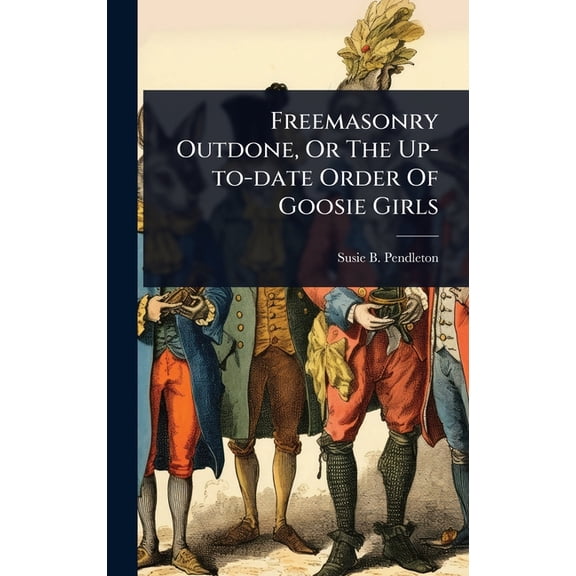 Freemasonry Outdone, Or The Up-to-date Order Of Goosie Girls, (Hardcover)