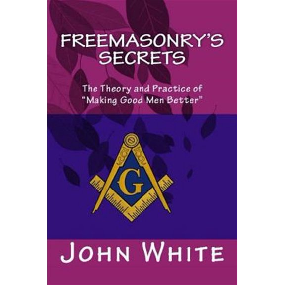 Freemasonry's Secrets: The Theory and Practice of "Making Good Men Better" (Paperback) by Dr. John White