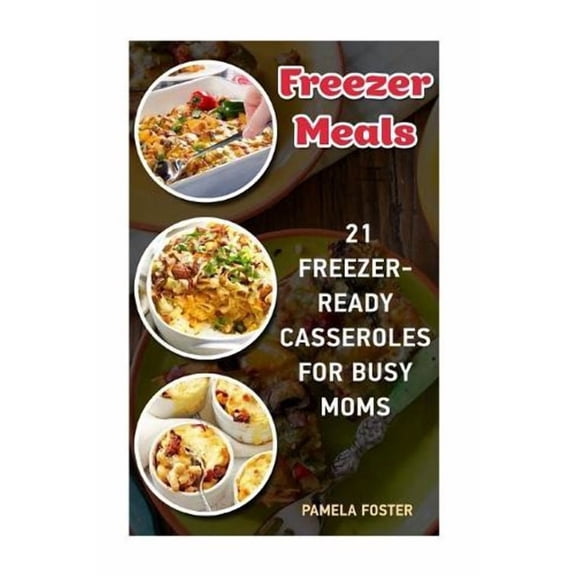 Freezer Meals: 21 Freezer-Ready Casseroles for Busy Moms: (Freezing Meals Recipes, Crockpot, Frozen Diet Meals, Easy Freezing Meals,