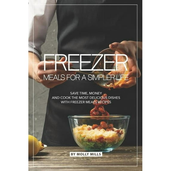 Freezer Meals for a Simpler Life: Save Time, Money and Cook the Most Delicious Dishes with Freezer Meals Recipes (Paperback)