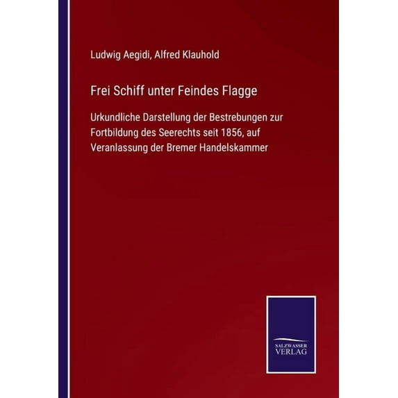 Frei Schiff unter Feindes Flagge : Urkundliche Darstellung der Bestrebungen zur Fortbildung des Seerechts seit 1856, auf Veranlassung der Bremer Handelskammer (Paperback)