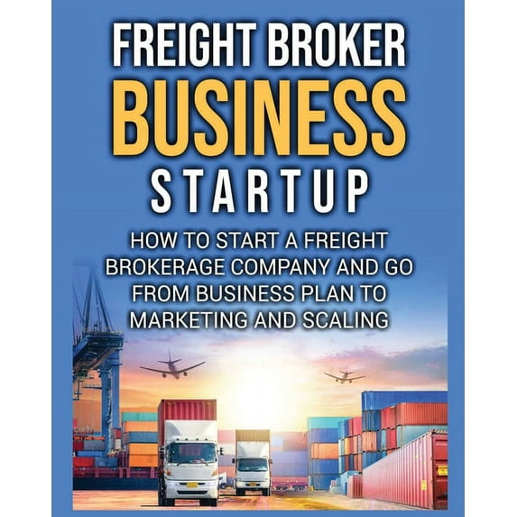 Freight Broker Business Startup: How to Start a Freight Brokerage Company and Go from Business Plan to Marketing and Scaling. (Paperback)