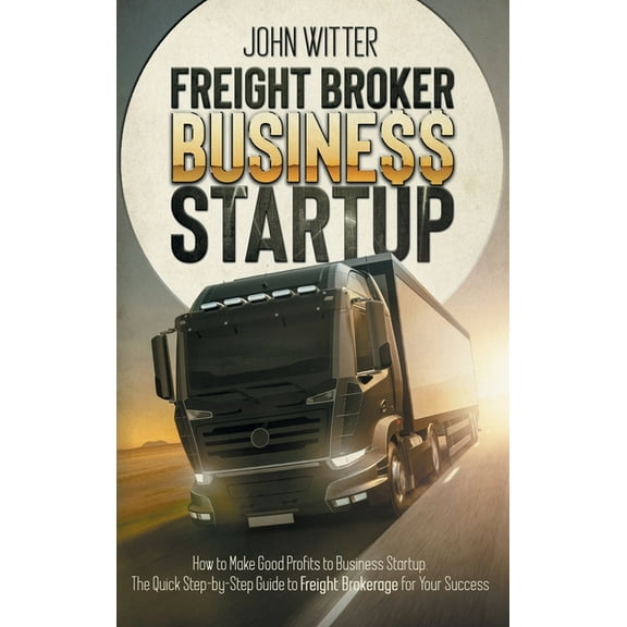 Freight Broker Business Startup: How to Make Great Profits to Business Startup. the Quick Step-By-Step Guide to Freight