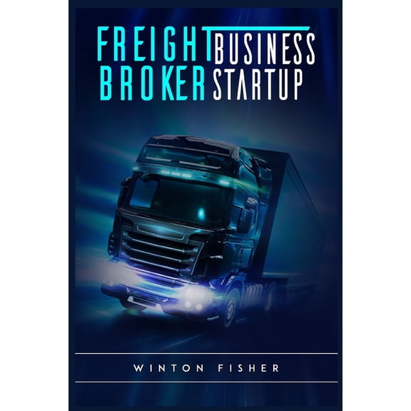 Pre-Owned Freight Broker Business Startup: Start From Scratch, Build Profitable Relationships with Shippers and Carriers, and Quickly Expand Your Own Freight Brokerage Company (2022 Guide for Beginners) (Paperb
