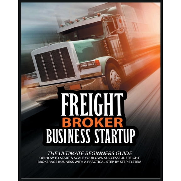 Freight Broker Business Startup: The Ultimate Beginners Guide on How to Start & Scale Your Own Succesful Freight Brokera, (Paperback)