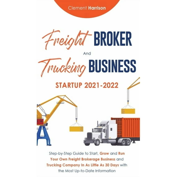 Freight Broker and Trucking Business Startup 2021-2022: Step-by-Step Guide to Start, Grow and Run Your Own Freight Broke, (Hardcover)