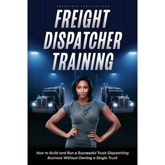 Freight Dispatcher Training: How to Build and Run a Successful Truck Dispatching Business Without Owning a Single Truck:, (Paperback)