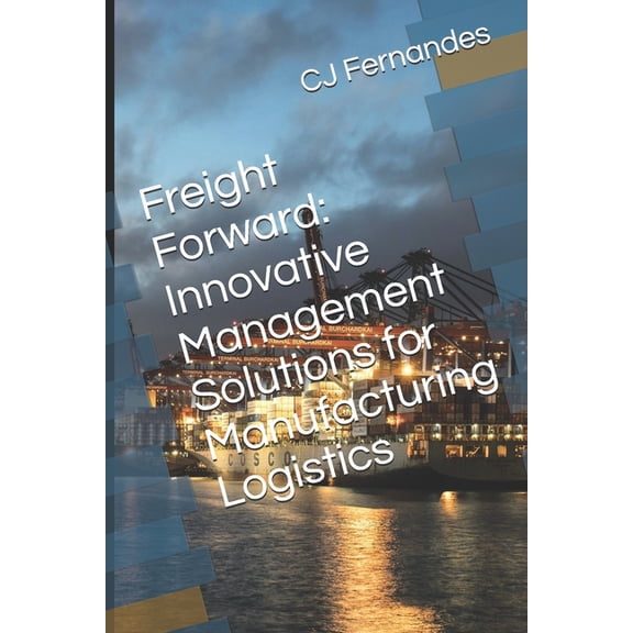 Freight Forward: Innovative Management Solutions for Manufacturing Logistics, (Paperback)