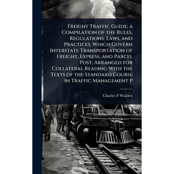 Freight Traffic Guide; a Compilation of the Rules, Regulations, Laws, and Practices, Which Govern Interstate Transportat, (Hardcover)
