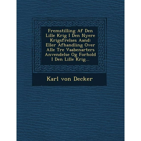 Fremstilling AF Den Lille Krig I Den Nyere Krigsf Relses Aand : Eller Afhandling Over Alle Tre Vaabenarters Anvendelse Og Forhold I Den Lille Krig...