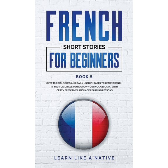 French for Adults French Short Stories for Beginners Book 5: Over 100 Dialogues and Daily Used Phrases to Learn French in Your Car. Have F, Book 5, (Hardcover)