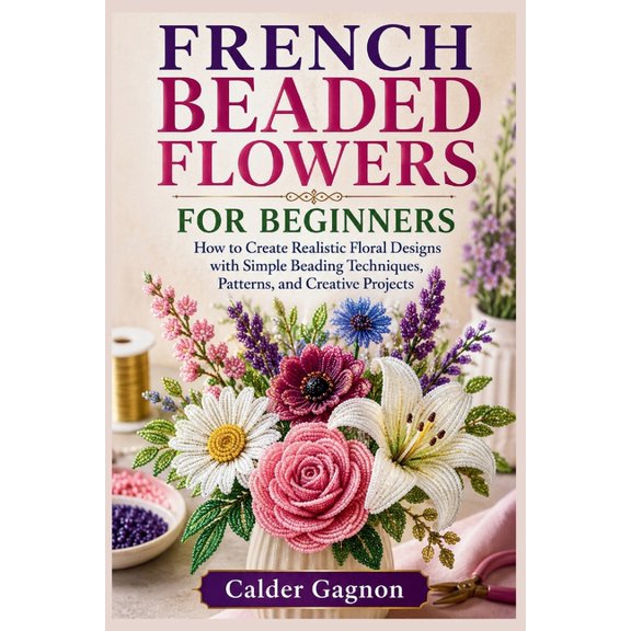 French Beaded Flowers for Beginners: How to Create Realistic Floral Designs with Simple Beading Techniques, Patterns, an, (Paperback)