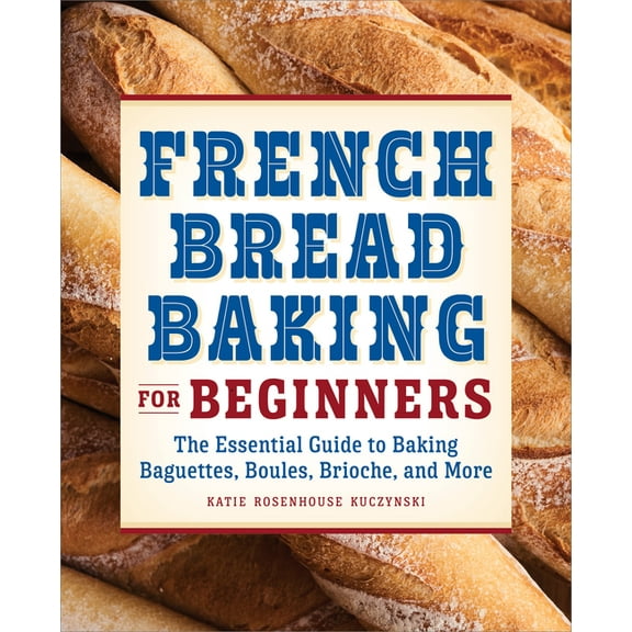 French Bread Baking for Beginners: The Essential Guide to Baking Baguettes, Boules, Brioche, and More, (Paperback)