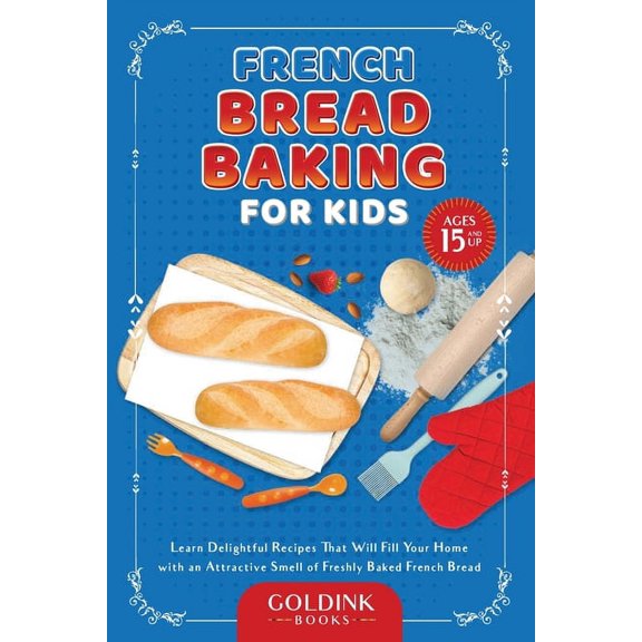 French Bread Baking for Kids: Learn Delightful Recipes That Will Fill Your Home with an Attractive Smell of Freshly Bake, (Paperback)