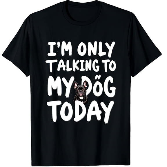 French Bulldog Frenchie I'm Only Talking To My Dog Today Graphic Crew Neck Short Sleeve T-Shirts (Men's, Women's)