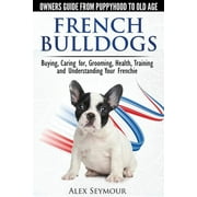 ALEX SEYMOUR French Bulldogs - Owners Guide from Puppy to Old Age: Buying, Caring For, Grooming, Health, Training and Understanding Your Frenchie (Paperback)