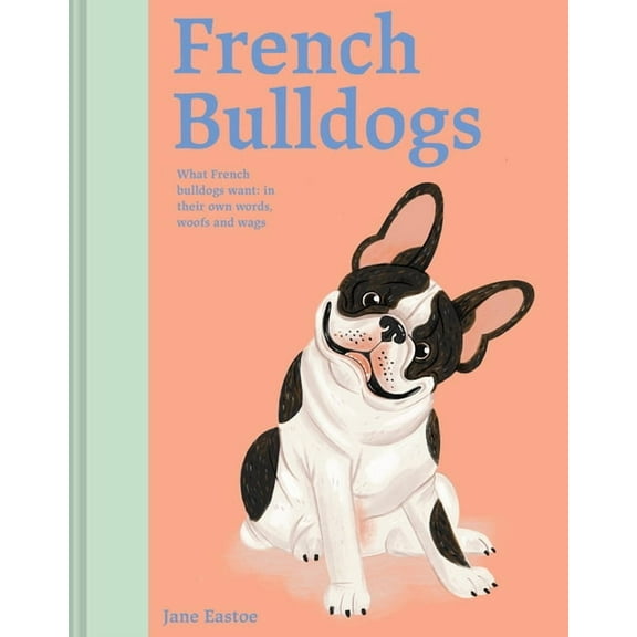 French Bulldogs : What French Bulldogs Want: In Their Own Words, Woofs, and Wags (Hardcover)