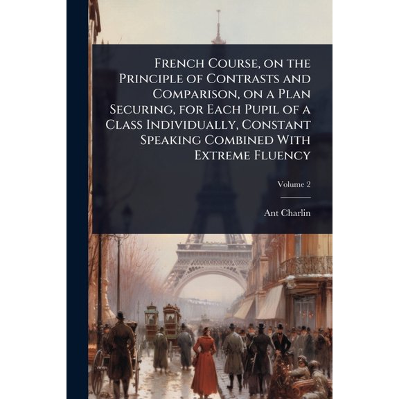 French Course, on the Principle of Contrasts and Comparison, on a Plan Securing, for Each Pupil of a Class Individually,, (Paperback)