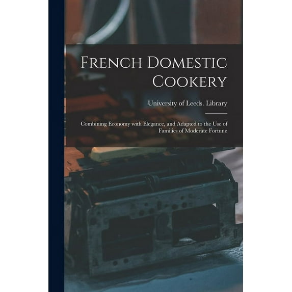 French Domestic Cookery: Combining Economy With Elegance, and Adapted to the Use of Families of (Paperback) by University of Leeds Library (Creator)