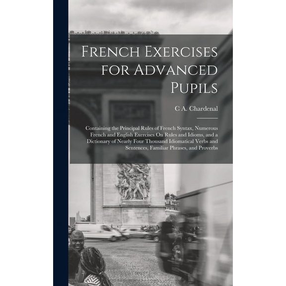 French Exercises for Advanced Pupils: Containing the Principal Rules of French Syntax, Numerous French and English Exerc, (Hardcover)