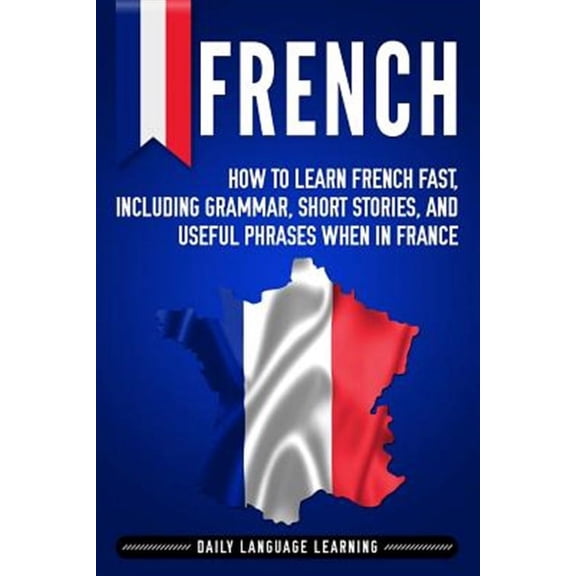 French: How to Learn French Fast, Including Grammar, Short Stories, and Useful Phrases When in France (Paperback)