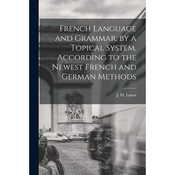 French Language and Grammar, by a Topical System, According to the Newest French and German Methods [microform] Paperback 1014470528 9781014470522 Lanos, J M Jules Mario B 1870