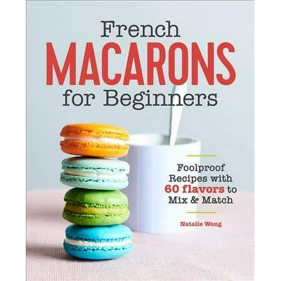 French Macarons for Beginners : Foolproof Recipes with 30 Shells and 30 Fillings (Paperback)