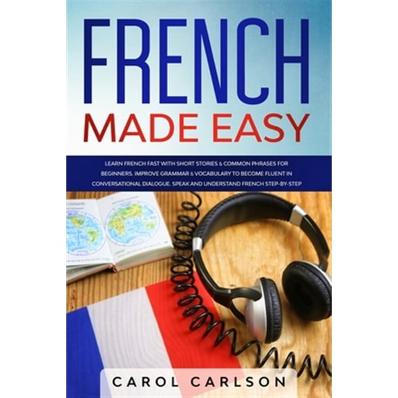 French Made Easy: Learn French Fast with Short Stories & Common Phrases for Beginners. Improve Grammar & Vocabulary to Become Fluent in Conversational Dialogue.Speak and Understand French Step-by-Step