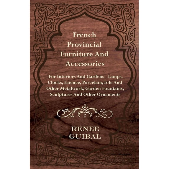 French Provincial - Furniture and Accessories - For Interiors and Gardens: Lamps - Clocks - Faience - Porcelain - Tole a, (Hardcover)