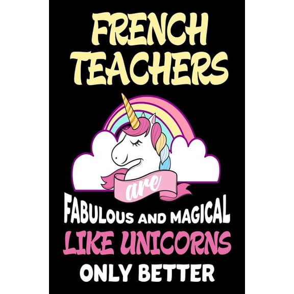French Teachers are Fabulous and Magical Like Unicorns Only Better: Best French Teacher Ever Unicorn Gift Notebook (Paperback)