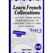 French Verb-Noun Collocations in Context Learn French Collocations B1-B2 Intermediate level +200 Key verb-noun Combinations in context texts and dialogues, Book 1, Paperback