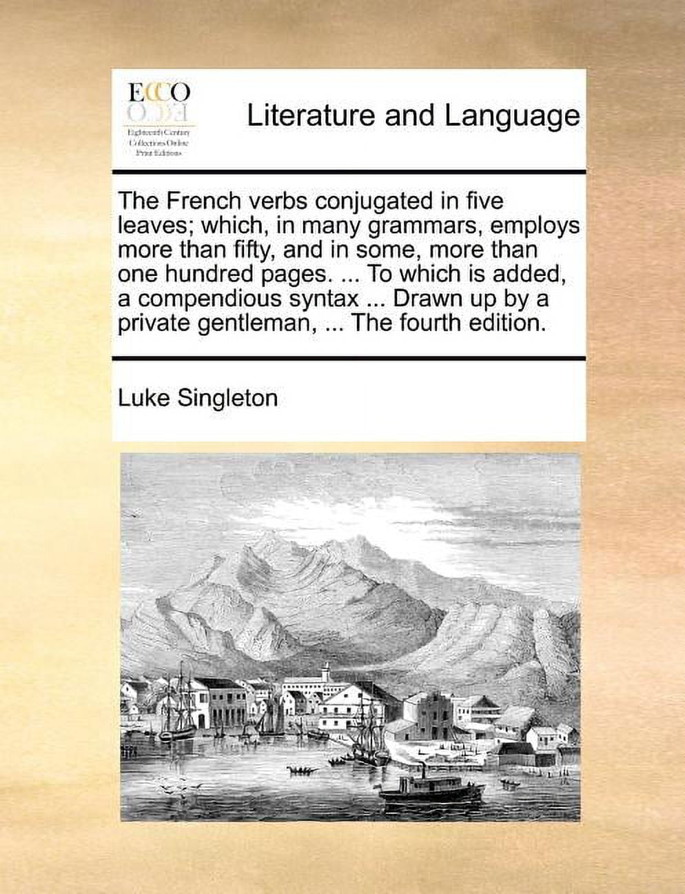 The French Verbs Conjugated in Five Leaves; Which, in Many Grammars, Employs More Than Fifty, and in Some, More Than One Hundred Pages. ... to Which Is Added, a Compendious Syntax ... Drawn Up by a Pr