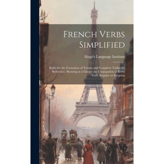 French Verbs Simplified: Rules for the Formation of Tenses, and Complete Tables for Reference, Showing at a Glance the Conjugation of Every Verb, Regular or Irregular (Hardcover)