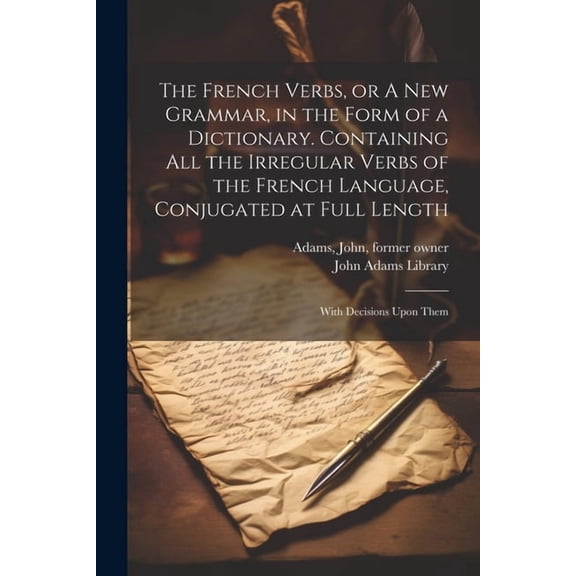 The French Verbs, or A new Grammar, in the Form of a Dictionary. Containing all the Irregular Verbs of the French Language, Conjugated at Full Length (Paperback)