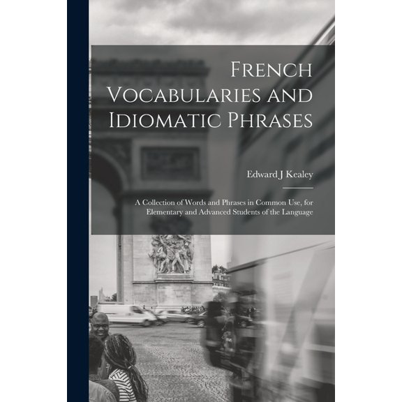 French Vocabularies and Idiomatic Phrases: A Collection of Words and Phrases in Common use, for Elementary and Advanced , (Paperback)