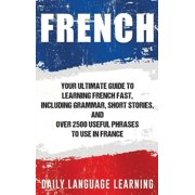 French Your Ultimate Guide to Learning French Fast, Including Grammar, Short Stories, and Over 2500 Useful Phrases to U, Hardcover