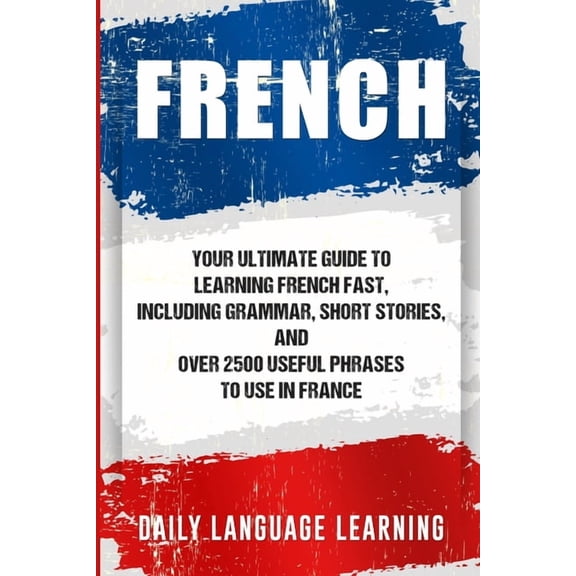 French: Your Ultimate Guide to Learning French Fast, Including Grammar, Short Stories, and Over 2500 Useful Phrases to U, (Paperback)