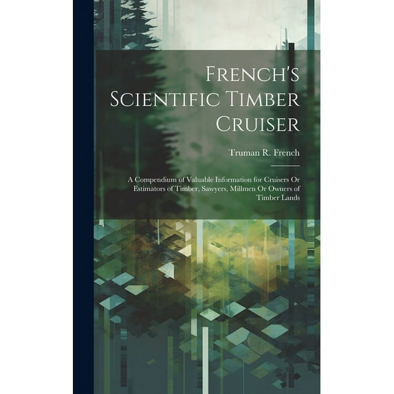 French's Scientific Timber Cruiser: A Compendium of Valuable Information for Cruisers Or Estimators of Timber, Sawyers, Millmen Or Owners of Timber Lands (Hardcover)