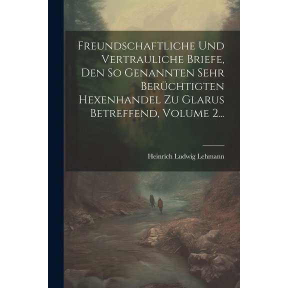 Freundschaftliche Und Vertrauliche Briefe, Den So Genannten Sehr Berchtigten Hexenhandel Zu Glarus Betreffend, Volume 2... (Paperback)