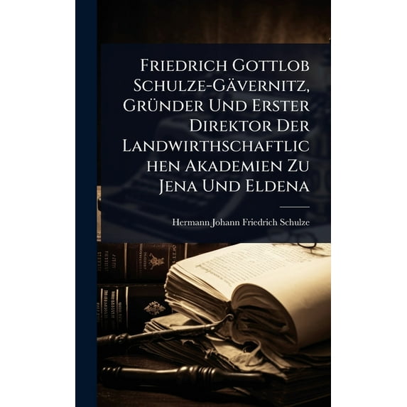 Friedrich Gottlob Schulze-Gävernitz, GrÃ1/4nder Und Erster Direktor Der Landwirthschaftlichen Akademien Zu Jena Und Elde, (Hardcover)