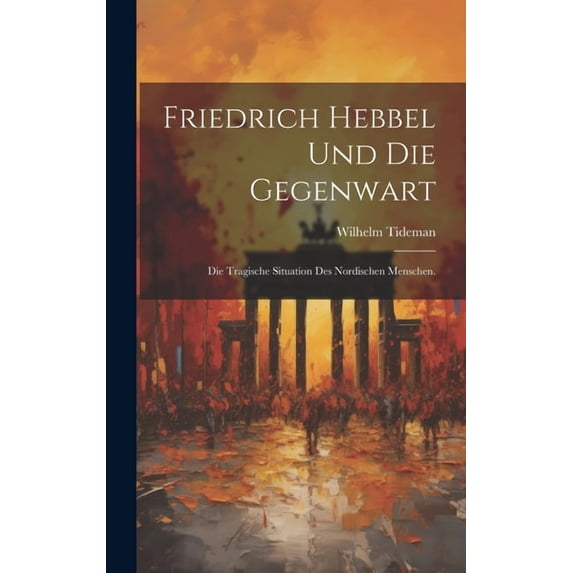 Friedrich Hebbel und die Gegenwart : Die tragische Situation des nordischen Menschen. (Hardcover)