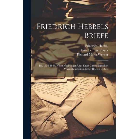 Friedrich Hebbels Briefe: Bd. 1853-1863. Nebst Nachtrgen Und Einer Chronologischen Verzeichnis Smmtlicher Briefe Hebbels (Paperback)
