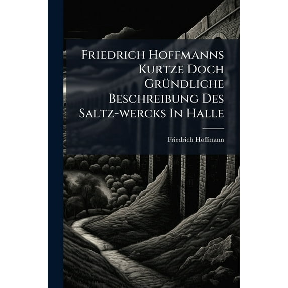 Friedrich Hoffmanns Kurtze Doch GrÃ1/4ndliche Beschreibung Des Saltz-wercks In Halle, (Paperback)