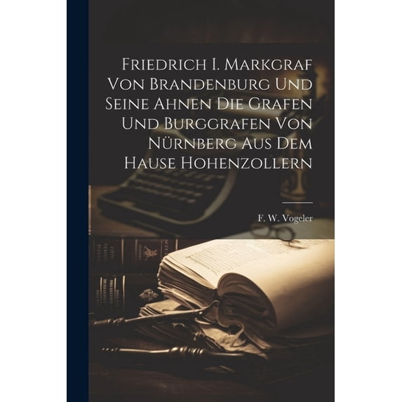 Friedrich I. Markgraf Von Brandenburg Und Seine Ahnen Die Grafen Und Burggrafen Von Nürnberg Aus Dem Hause Hohenzollern (Paperback)