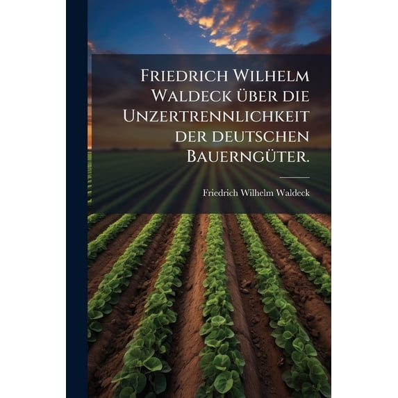 Friedrich Wilhelm Waldeck über die Unzertrennlichkeit der deutschen Bauerngüter. (Paperback)