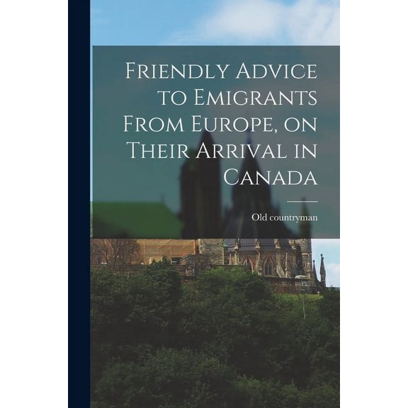 Friendly Advice to Emigrants From Europe, on Their Arrival in Canada [microform] (Paperback)